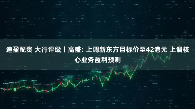 速盈配资 大行评级丨高盛: 上调新东方目标价至42港元 上调核心业务盈利预测