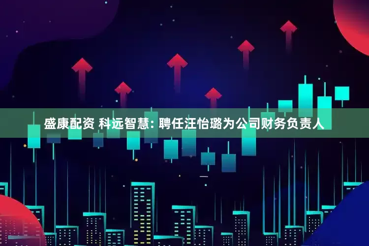 盛康配资 科远智慧: 聘任汪怡璐为公司财务负责人