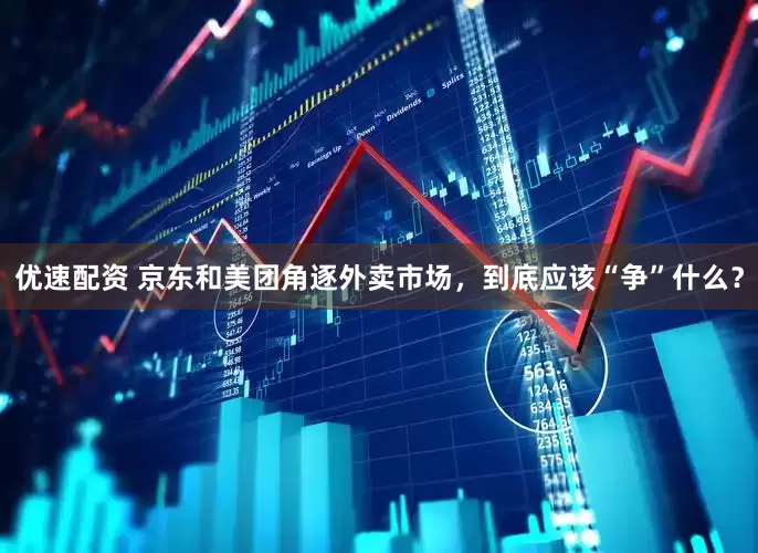 优速配资 京东和美团角逐外卖市场，到底应该“争”什么？