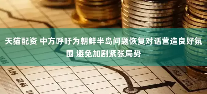 天猫配资 中方呼吁为朝鲜半岛问题恢复对话营造良好氛围 避免加剧紧张局势