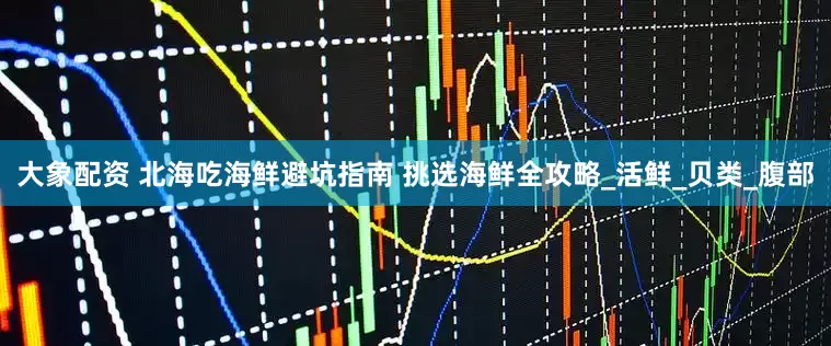 大象配资 北海吃海鲜避坑指南 挑选海鲜全攻略_活鲜_贝类_腹部