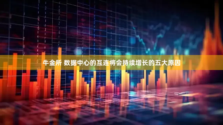牛金所 数据中心的互连将会持续增长的五大原因