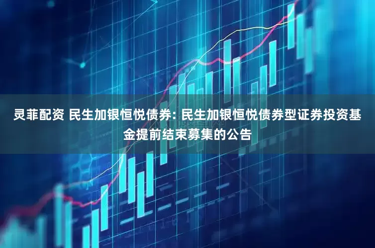 灵菲配资 民生加银恒悦债券: 民生加银恒悦债券型证券投资基金提前结束募集的公告