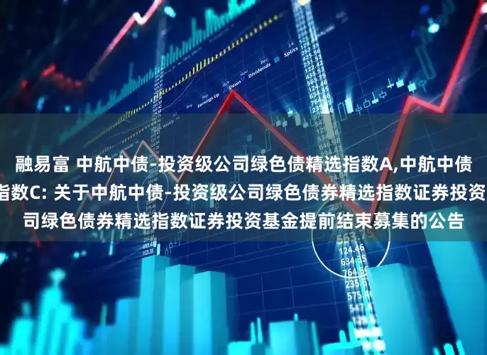 融易富 中航中债-投资级公司绿色债精选指数A,中航中债-投资级公司绿色债精选指数C: 关于中航中债-投资级公司绿色债券精选指数证券投资基金提前结束募集的公告