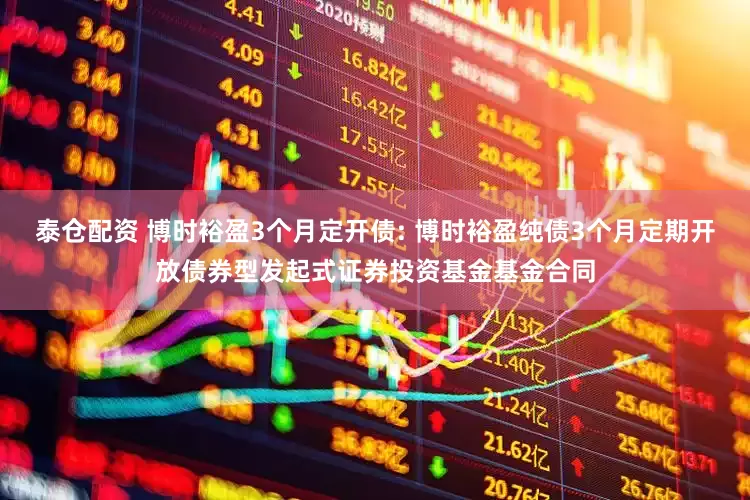泰仓配资 博时裕盈3个月定开债: 博时裕盈纯债3个月定期开放债券型发起式证券投资基金基金合同