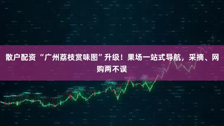 散户配资 “广州荔枝赏味图”升级！果场一站式导航，采摘、网购两不误