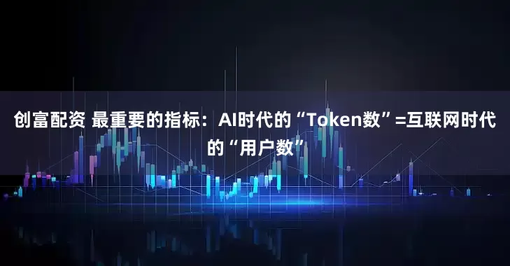 创富配资 最重要的指标：AI时代的“Token数”=互联网时代的“用户数”