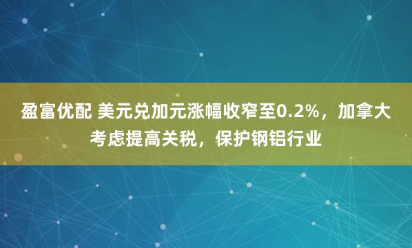 盈富优配 美元兑加元涨幅收窄至0.2%，加拿大考虑提高关税，保护钢铝行业