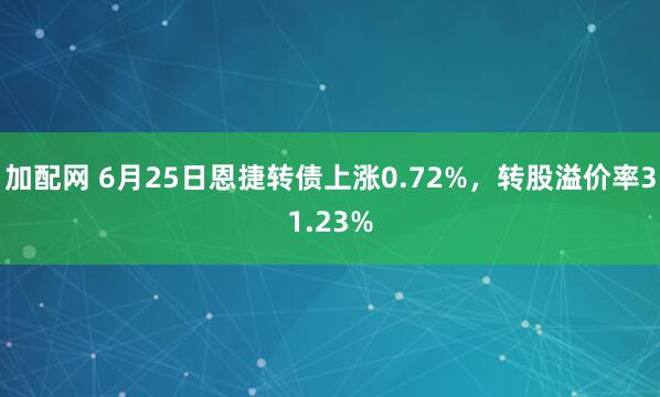 加配网 6月25日恩捷转债上涨0.72%，转股溢价率31.23%