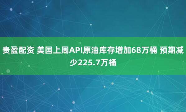 贵盈配资 美国上周API原油库存增加68万桶 预期减少225.7万桶