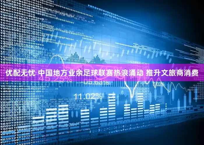 优配无忧 中国地方业余足球联赛热浪涌动 推升文旅商消费