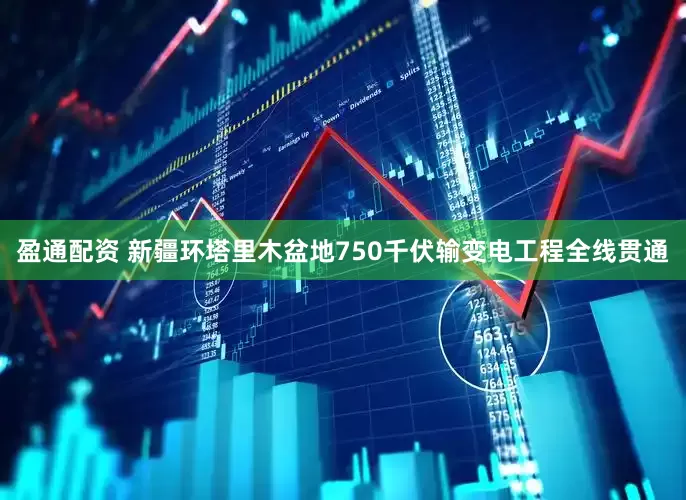 盈通配资 新疆环塔里木盆地750千伏输变电工程全线贯通