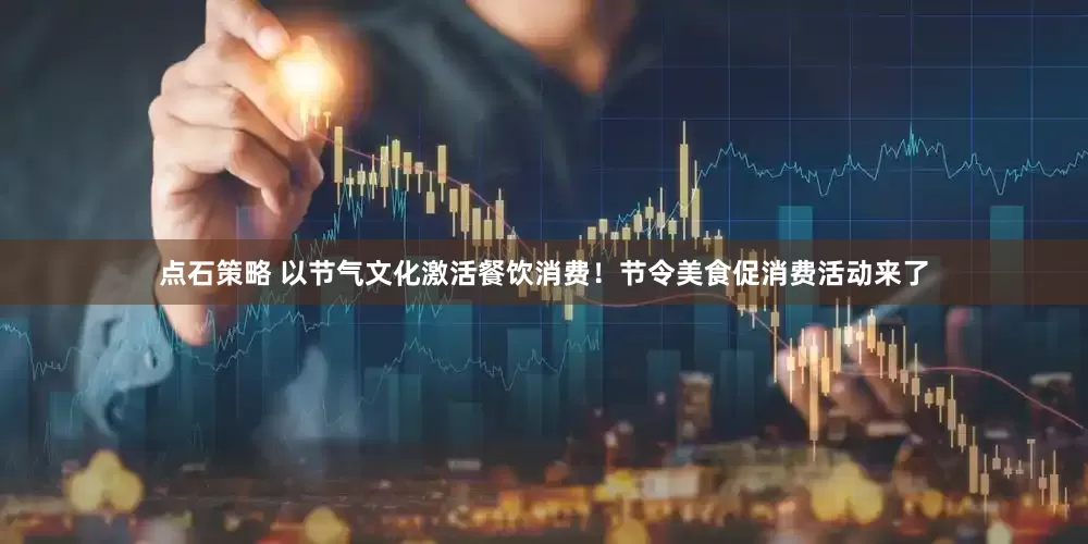 点石策略 以节气文化激活餐饮消费！节令美食促消费活动来了