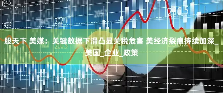 股天下 美媒：关键数据下滑凸显关税危害 美经济裂痕持续加深_美国_企业_政策
