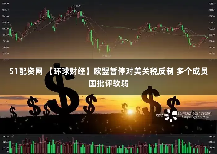 51配资网 【环球财经】欧盟暂停对美关税反制 多个成员国批评软弱
