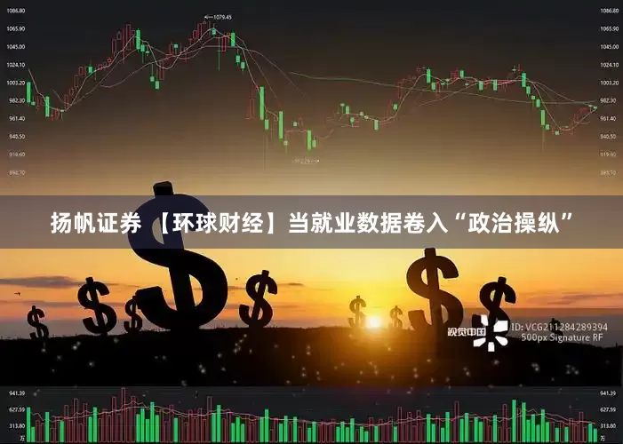 扬帆证券 【环球财经】当就业数据卷入“政治操纵”