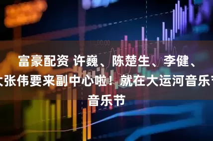 富豪配资 许巍、陈楚生、李健、大张伟要来副中心啦！就在大运河音乐节