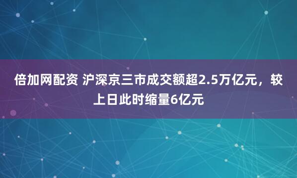 倍加网配资 沪深京三市成交额超2.5万亿元，较上日此时缩量6亿元