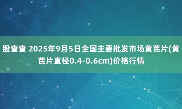 股查查 2025年9月5日全国主要批发市场黄芪片(黄芪片直径0.4-0.6cm)价格行情