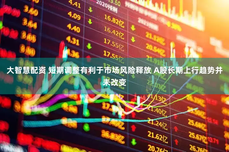 大智慧配资 短期调整有利于市场风险释放 A股长期上行趋势并未改变