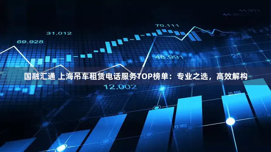 国融汇通 上海吊车租赁电话服务TOP榜单：专业之选，高效解构