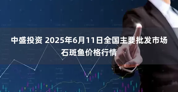 中盛投资 2025年6月11日全国主要批发市场石斑鱼价格行情
