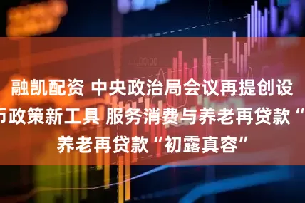 融凯配资 中央政治局会议再提创设结构性货币政策新工具 服务消费与养老再贷款“初露真容”