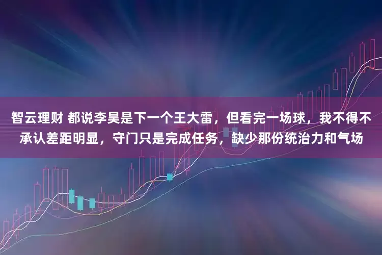 智云理财 都说李昊是下一个王大雷，但看完一场球，我不得不承认差距明显，守门只是完成任务，缺少那份统治力和气场