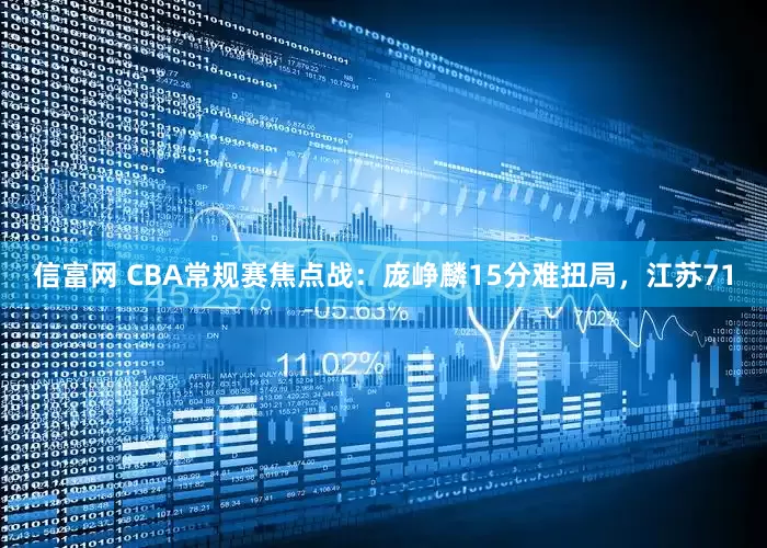 信富网 CBA常规赛焦点战:庞峥麟15分难扭局,江苏71