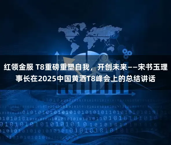 红领金服 T8重磅重塑自我，开创未来——宋书玉理事长在2025中国黄酒T8峰会上的总结讲话
