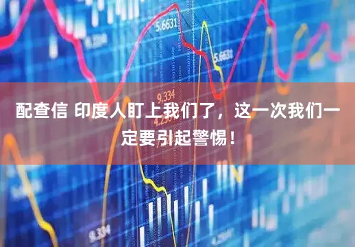 配查信 印度人盯上我们了，这一次我们一定要引起警惕！