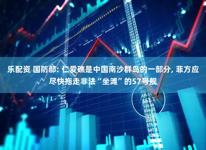 乐配资 国防部: 仁爱礁是中国南沙群岛的一部分, 菲方应尽快拖走非法“坐滩”的57号舰