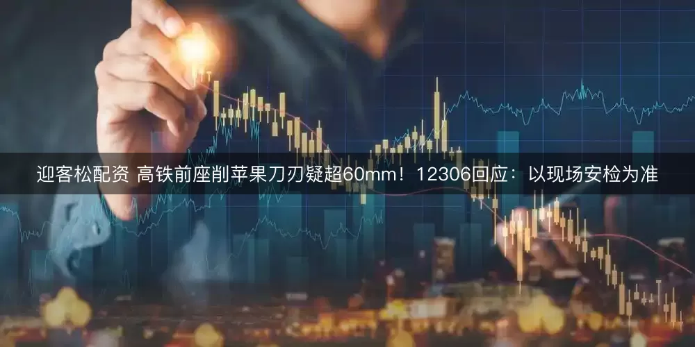 迎客松配资 高铁前座削苹果刀刃疑超60mm!12306回应:以现场安检为准