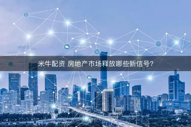 米牛配资 房地产市场释放哪些新信号?